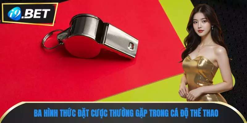 Tìm Hiểu Kèo Thẻ Phạt & Chiến Lược Cược Hiệu Quả Trên i9bet 2 Ba hình thức đặt cược thường gặp trong cá độ thể thao